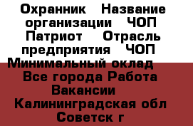 Охранник › Название организации ­ ЧОП «Патриот» › Отрасль предприятия ­ ЧОП › Минимальный оклад ­ 1 - Все города Работа » Вакансии   . Калининградская обл.,Советск г.